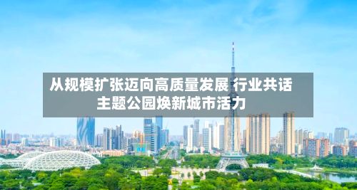 从规模扩张迈向高质量发展 行业共话主题公园焕新城市活力