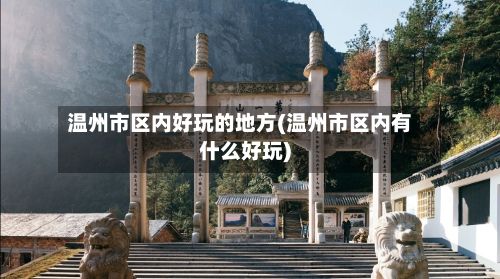 温州市区内好玩的地方(温州市区内有什么好玩)