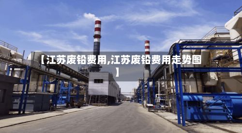 【江苏废铅费用,江苏废铅费用走势图】