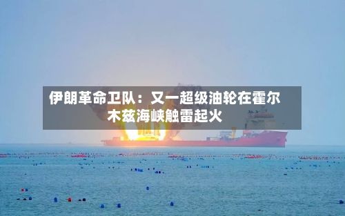 伊朗革命卫队：又一超级油轮在霍尔木兹海峡触雷起火