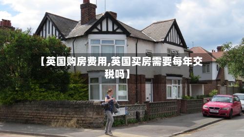 【英国购房费用,英国买房需要每年交税吗】-第2张图片