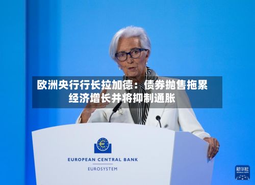 欧洲央行行长拉加德:债券抛售拖累经济增长并将抑制通胀-第2张图片