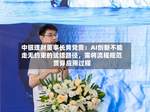 中银理财董事长黄党贵：AI创新不能走无约束的试错路径	，需将流程规范贯穿应用过程-第2张图片