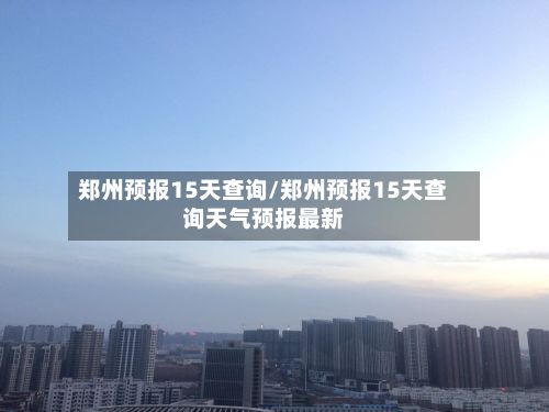 郑州预报15天查询/郑州预报15天查询天气预报最新