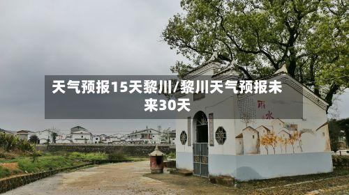 天气预报15天黎川/黎川天气预报未来30天