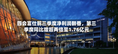 四会富仕前三季度净利润翻番，第三季度同比增超两倍至1.76亿元-第1张图片