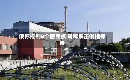 俄称控制8个居民点 乌称袭击俄指挥所