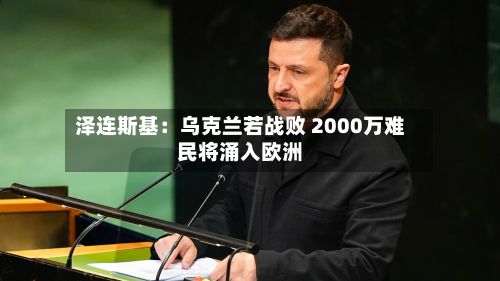 泽连斯基：乌克兰若战败 2000万难民将涌入欧洲