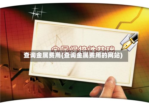 查询金属费用(查询金属费用的网站)