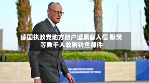 德国执政党地方账户遭黑客入侵 默茨等数千人收到钓鱼邮件