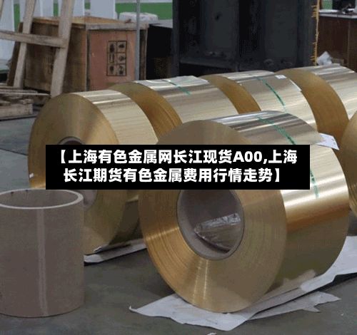 【上海有色金属网长江现货A00,上海长江期货有色金属费用行情走势】-第3张图片