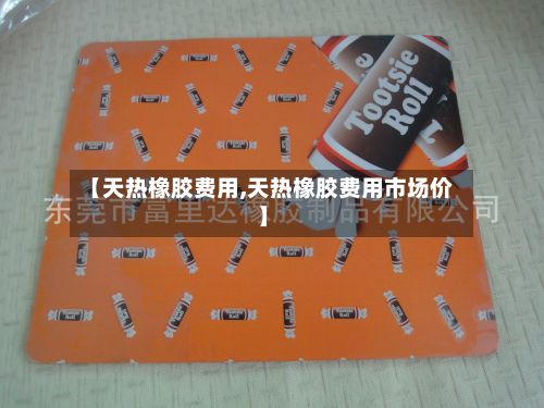 【天热橡胶费用,天热橡胶费用市场价】-第2张图片