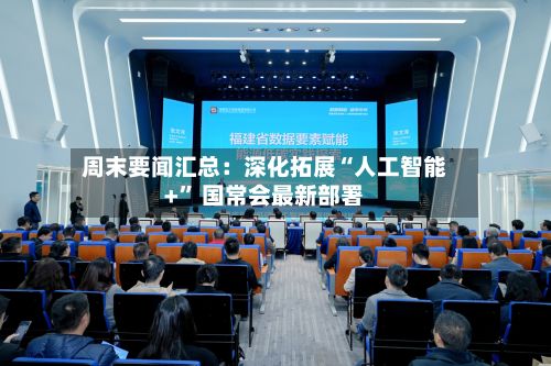 周末要闻汇总：深化拓展“人工智能+	” 国常会最新部署-第3张图片
