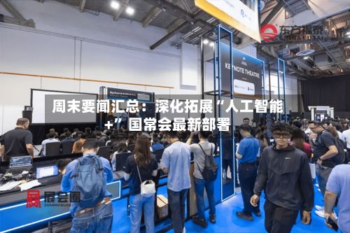 周末要闻汇总：深化拓展“人工智能+” 国常会最新部署-第2张图片