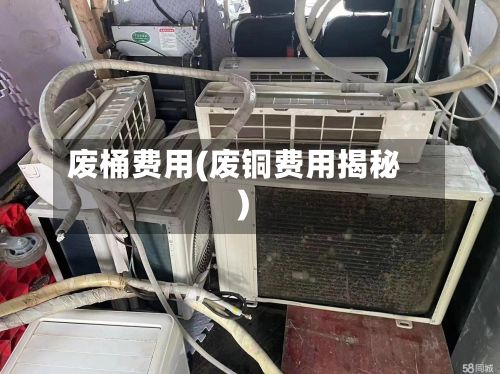 废桶费用(废铜费用揭秘)