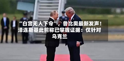 “白宫无人下令	”，鲁比奥最新发声！泽连斯基此前称已掌握证据：仅针对乌克兰-第2张图片