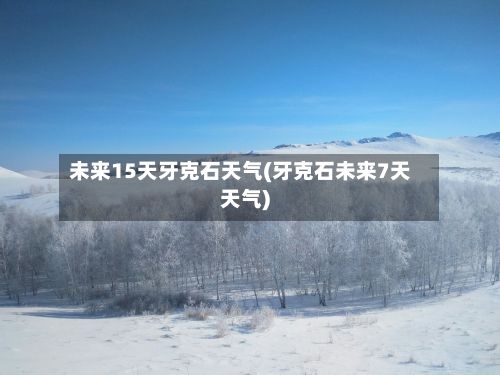 未来15天牙克石天气(牙克石未来7天天气)-第3张图片