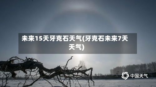 未来15天牙克石天气(牙克石未来7天天气)-第2张图片