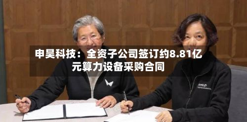 申昊科技:全资子公司签订约8.81亿元算力设备采购合同-第1张图片