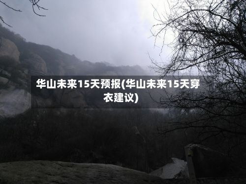 华山未来15天预报(华山未来15天穿衣建议)-第2张图片