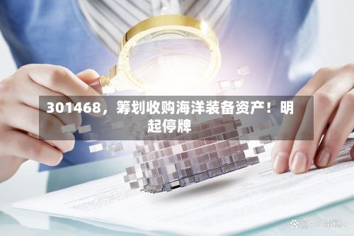 301468，筹划收购海洋装备资产！明起停牌-第1张图片