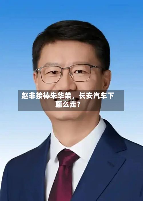 赵非接棒朱华荣	，长安汽车下面怎么走？-第1张图片