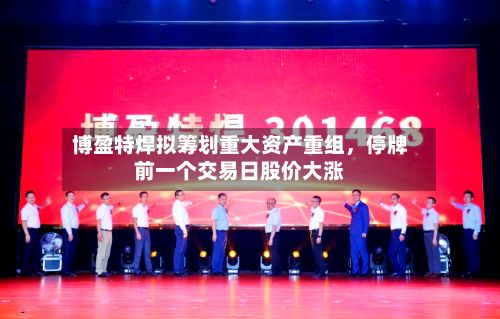 博盈特焊拟筹划重大资产重组	，停牌前一个交易日股价大涨-第2张图片