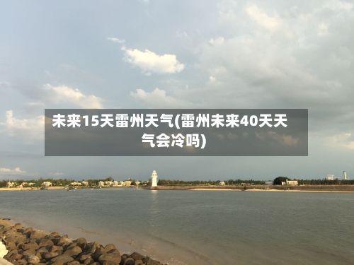 未来15天雷州天气(雷州未来40天天气会冷吗)