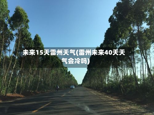 未来15天雷州天气(雷州未来40天天气会冷吗)-第2张图片