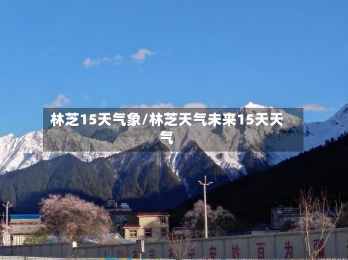 林芝15天气象/林芝天气未来15天天气-第2张图片