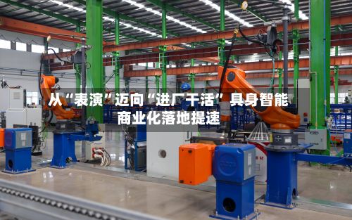 从“表演”迈向“进厂干活” 具身智能商业化落地提速