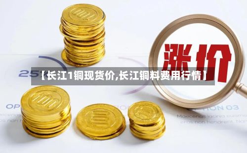 【长江1铜现货价,长江铜料费用行情】-第2张图片
