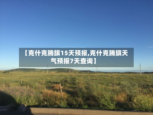 【克什克腾旗15天预报,克什克腾旗天气预报7天查询】
