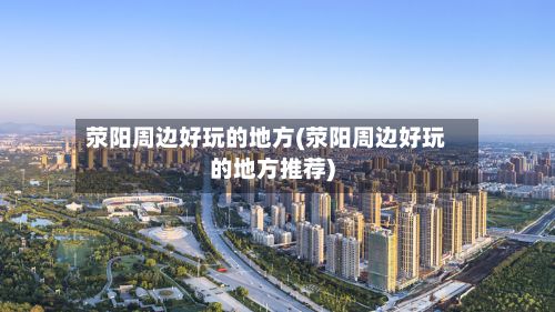 荥阳周边好玩的地方(荥阳周边好玩的地方推荐)-第2张图片