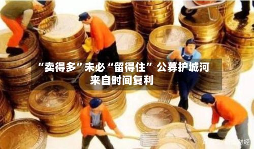 “卖得多”未必“留得住” 公募护城河来自时间复利