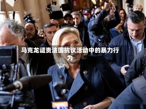 马克龙谴责法国抗议活动中的暴力行为-第3张图片