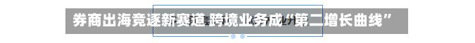 券商出海竞逐新赛道 跨境业务成“第二增长曲线”