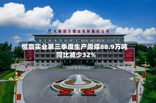 恒鼎实业第三季度生产原煤88.9万吨 同比减少32%-第3张图片