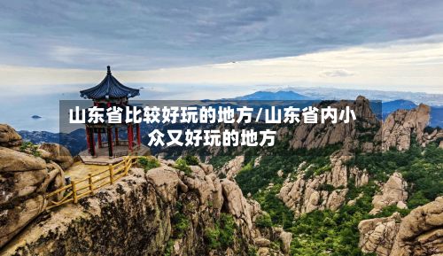 山东省比较好玩的地方/山东省内小众又好玩的地方-第3张图片