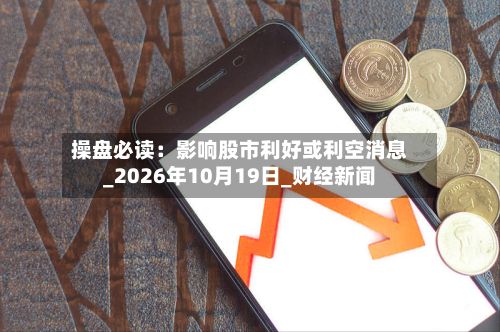 操盘必读：影响股市利好或利空消息_2026年10月19日_财经新闻