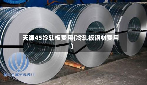 天津45冷轧板费用(冷轧板钢材费用)-第2张图片