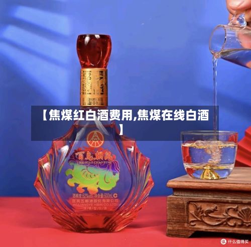 【焦煤红白酒费用,焦煤在线白酒】