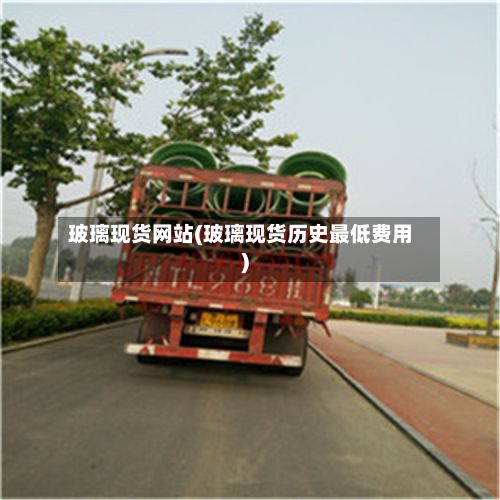 玻璃现货网站(玻璃现货历史最低费用)