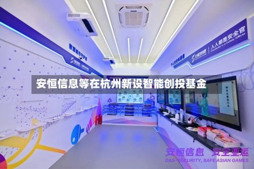 安恒信息等在杭州新设智能创投基金-第1张图片