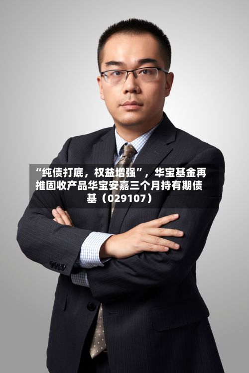 “纯债打底，权益增强	”，华宝基金再推固收产品华宝安嘉三个月持有期债基（029107）-第2张图片