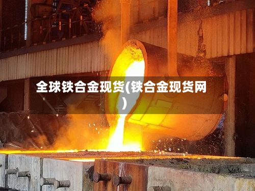 全球铁合金现货(铁合金现货网)