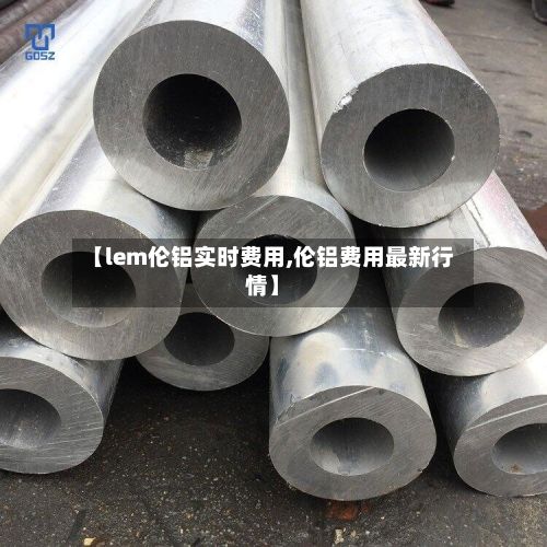 【lem伦铝实时费用,伦铝费用最新行情】