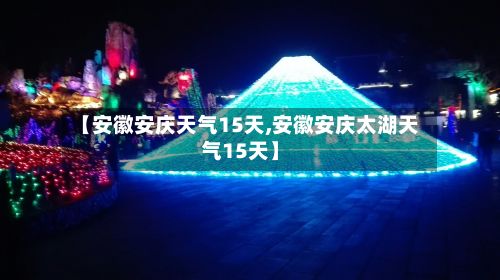 【安徽安庆天气15天,安徽安庆太湖天气15天】