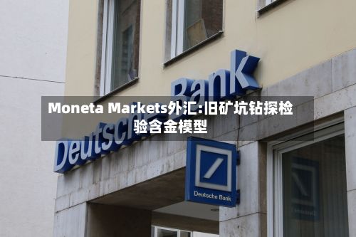 Moneta Markets外汇:旧矿坑钻探检验含金模型-第1张图片