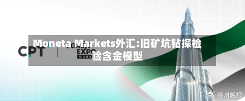 Moneta Markets外汇:旧矿坑钻探检验含金模型-第2张图片